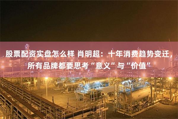 股票配资实盘怎么样 肖明超：十年消费趋势变迁，所有品牌都要思考“意义”与“价值”