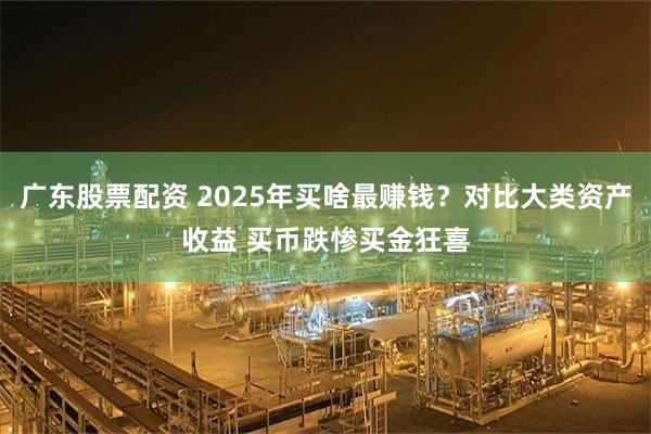广东股票配资 2025年买啥最赚钱？对比大类资产收益 买币跌惨买金狂喜
