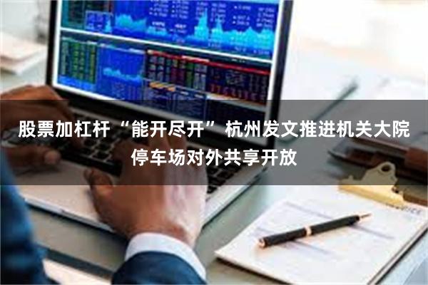 股票加杠杆 “能开尽开” 杭州发文推进机关大院停车场对外共享开放